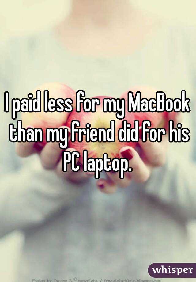 I paid less for my MacBook than my friend did for his PC laptop. 