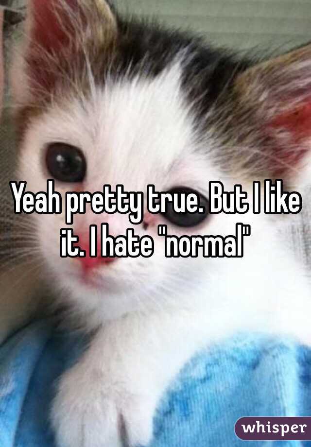 Yeah pretty true. But I like it. I hate "normal"