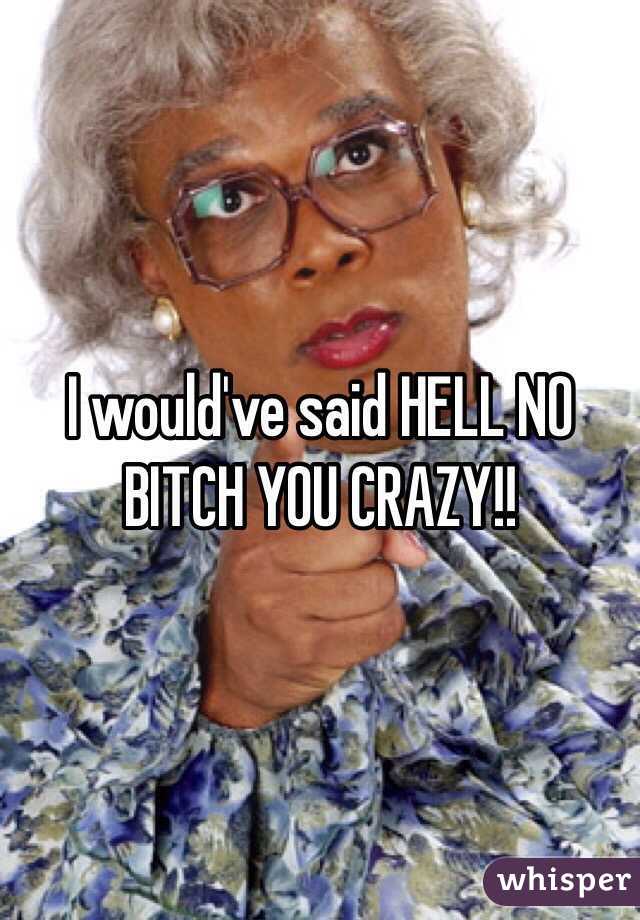 I would've said HELL NO BITCH YOU CRAZY!!