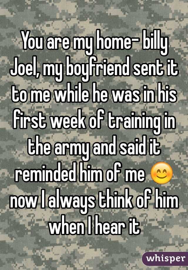You are my home- billy Joel, my boyfriend sent it to me while he was in his first week of training in the army and said it reminded him of me 😊 now I always think of him when I hear it