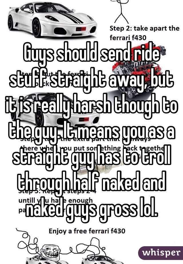 Guys should send ride stuff straight away, but it is really harsh though to the guy. It means you as a straight guy has to troll through half naked and naked guys gross lol. 