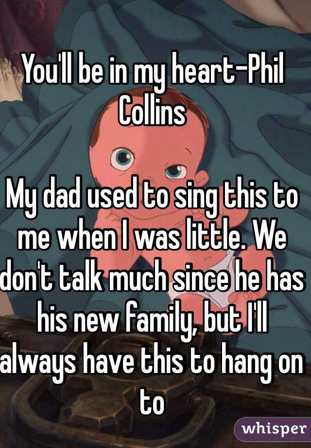 You'll be in my heart-Phil Collins 

My dad used to sing this to me when I was little. We don't talk much since he has his new family, but I'll always have this to hang on to