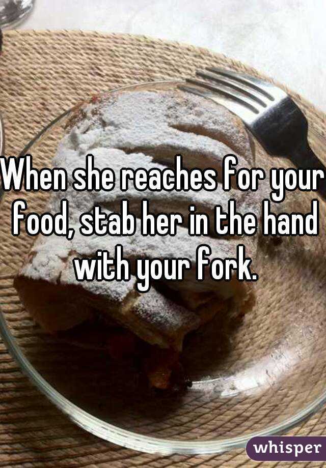 When she reaches for your food, stab her in the hand with your fork.