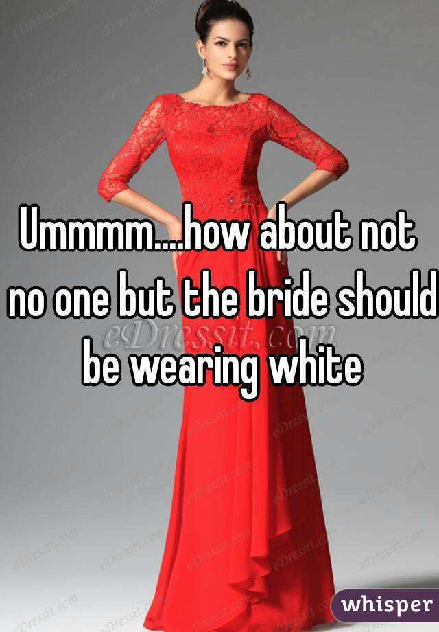 Ummmm....how about not no one but the bride should be wearing white