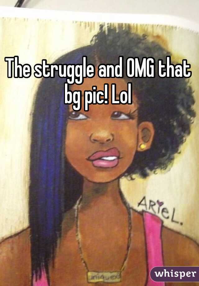 The struggle and OMG that bg pic! Lol