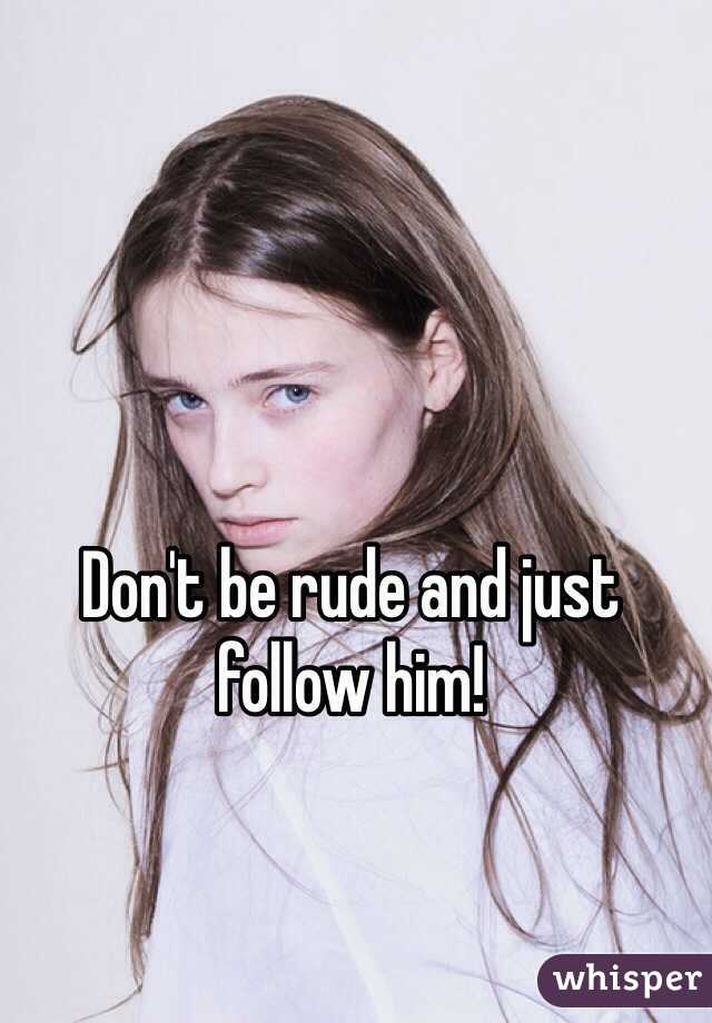 Don't be rude and just follow him!