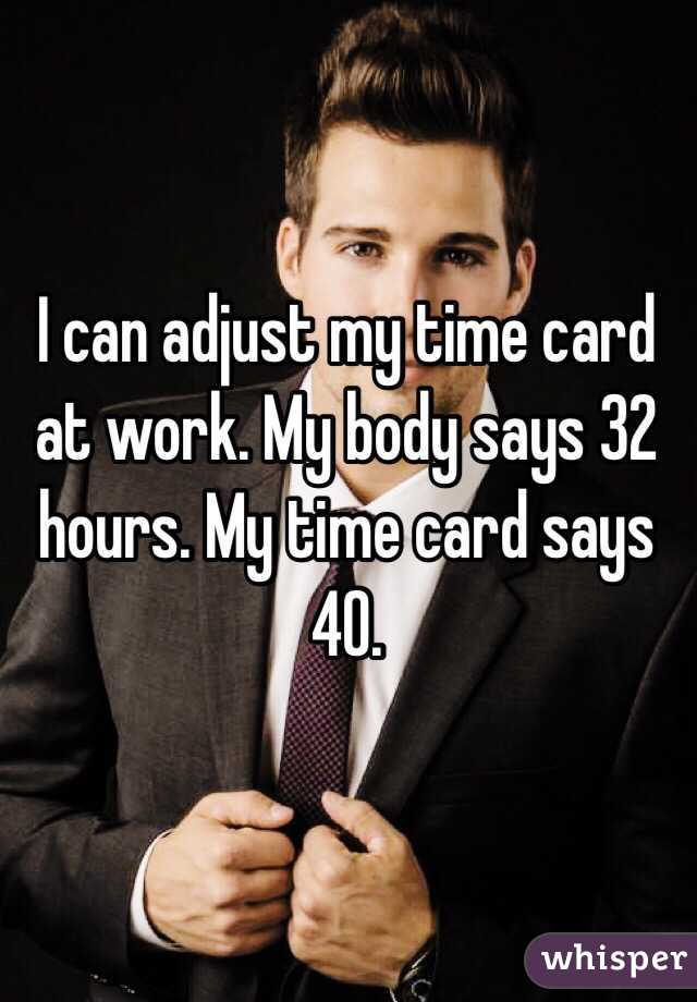 I can adjust my time card at work. My body says 32 hours. My time card says 40. 