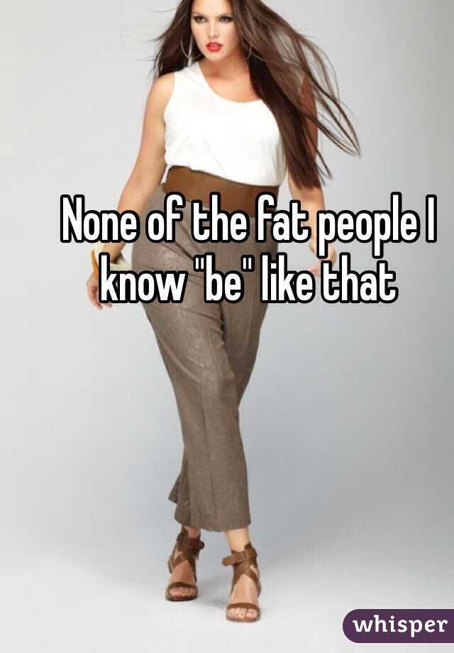 None of the fat people I know "be" like that