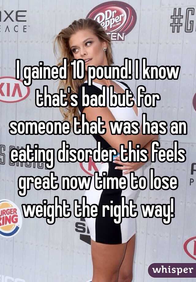 I gained 10 pound! I know that's bad but for someone that was has an eating disorder this feels great now time to lose weight the right way! 
