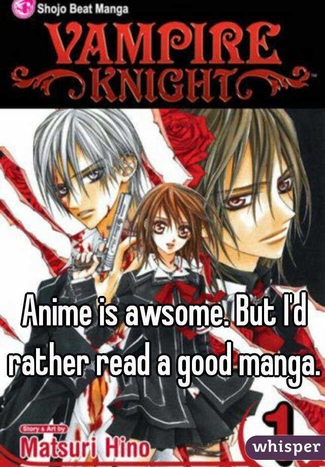 Anime is awsome. But I'd rather read a good manga. 