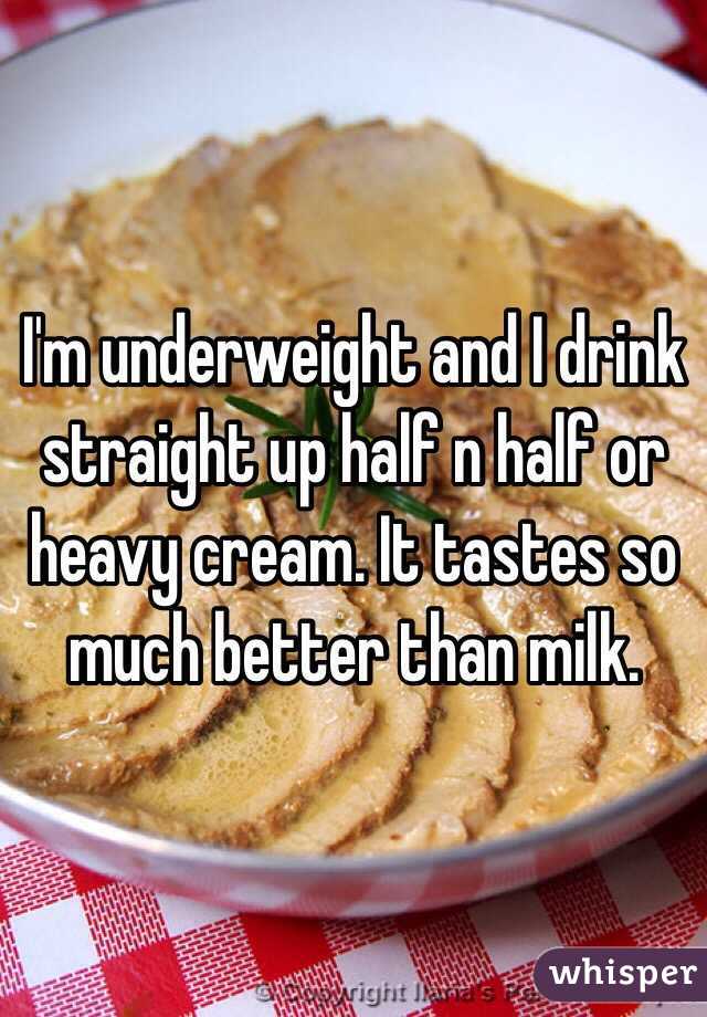 I'm underweight and I drink straight up half n half or heavy cream. It tastes so much better than milk. 