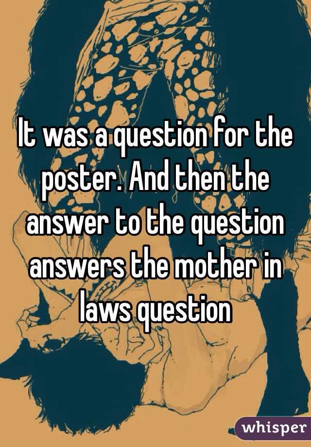 It was a question for the poster. And then the answer to the question answers the mother in laws question