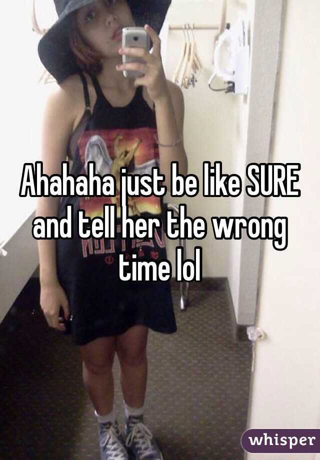 Ahahaha just be like SURE and tell her the wrong time lol 