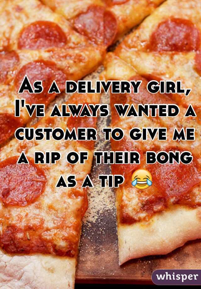 As a delivery girl, I've always wanted a customer to give me a rip of their bong as a tip 😂 