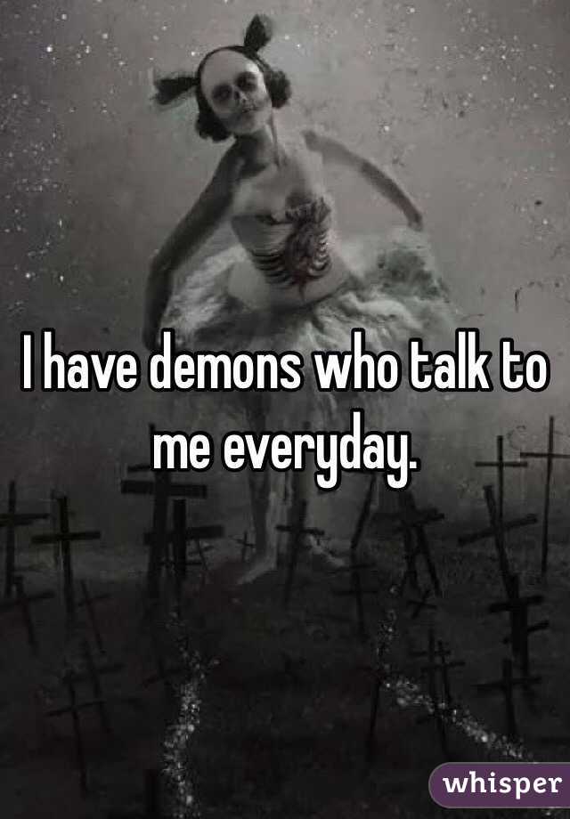I have demons who talk to me everyday.