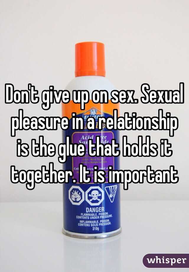 Don't give up on sex. Sexual pleasure in a relationship is the glue that holds it together. It is important 