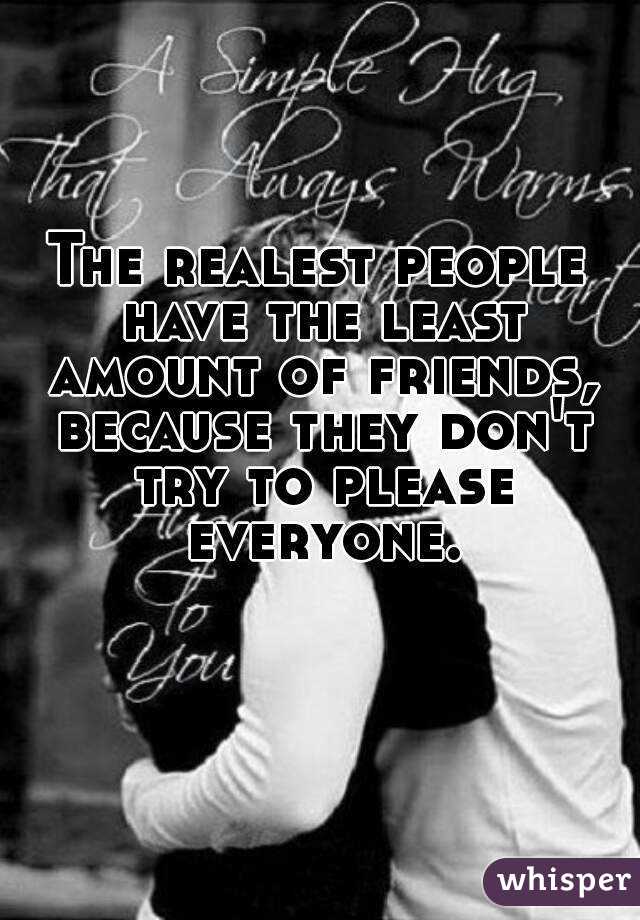 The realest people have the least amount of friends, because they don't try to please everyone.