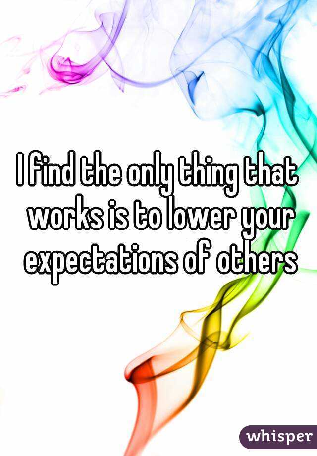 I find the only thing that works is to lower your expectations of others