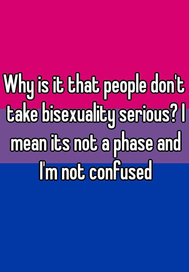 Why Is It That People Dont Take Bisexuality Serious I Mean Its Not A Phase And Im Not Confused 