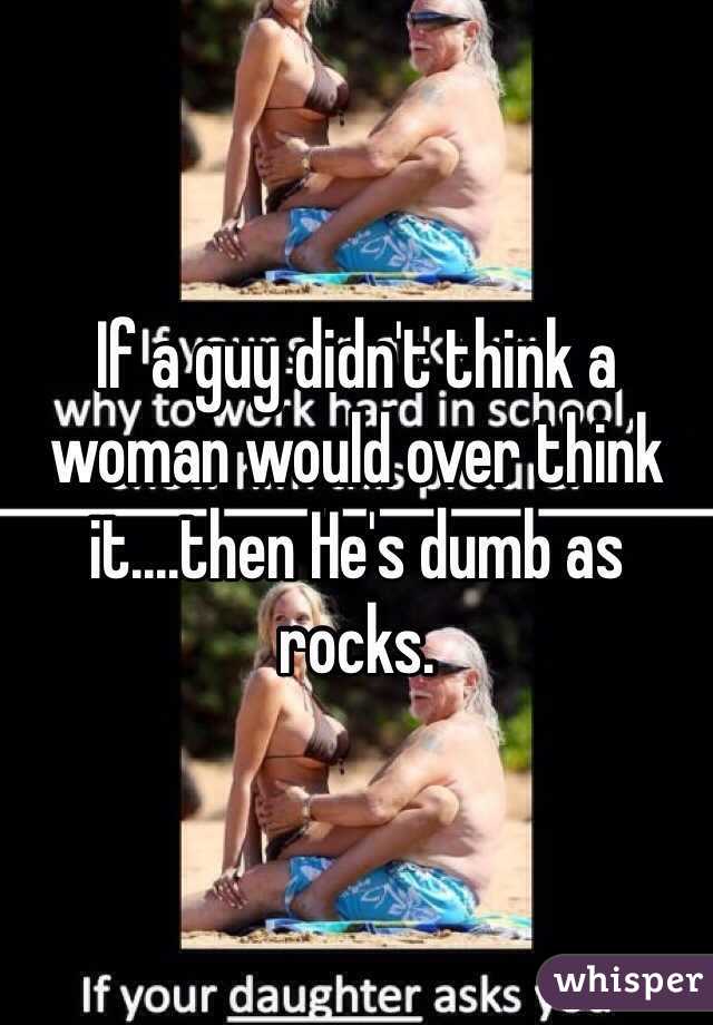 If a guy didn't think a woman would over think it....then He's dumb as rocks. 