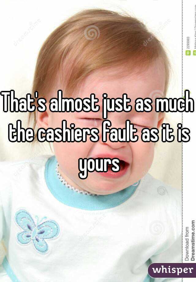 That's almost just as much the cashiers fault as it is yours