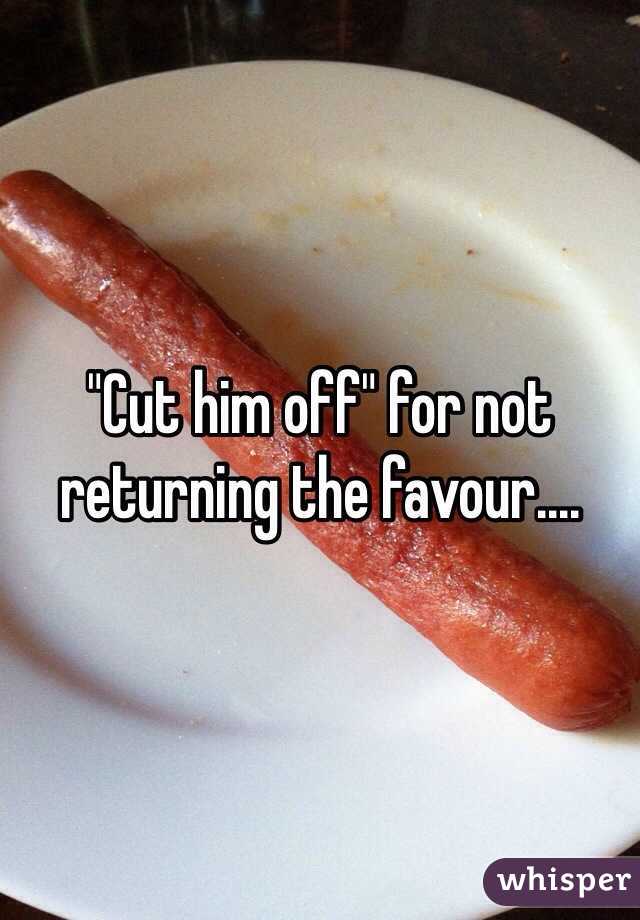 "Cut him off" for not returning the favour....