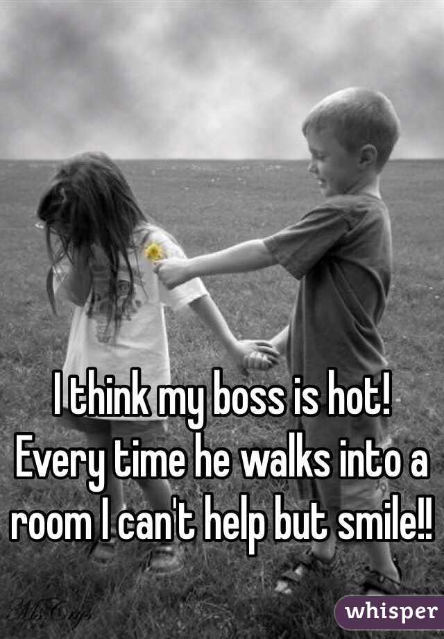I think my boss is hot! Every time he walks into a room I can't help but smile!!