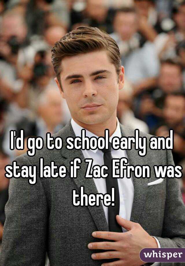 I'd go to school early and stay late if Zac Efron was there!