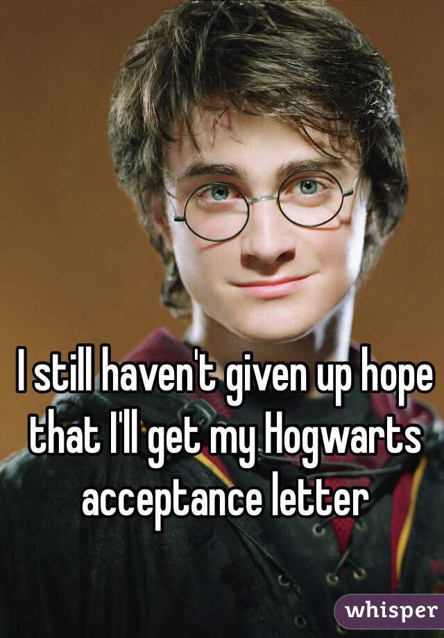 I still haven't given up hope that I'll get my Hogwarts acceptance letter 