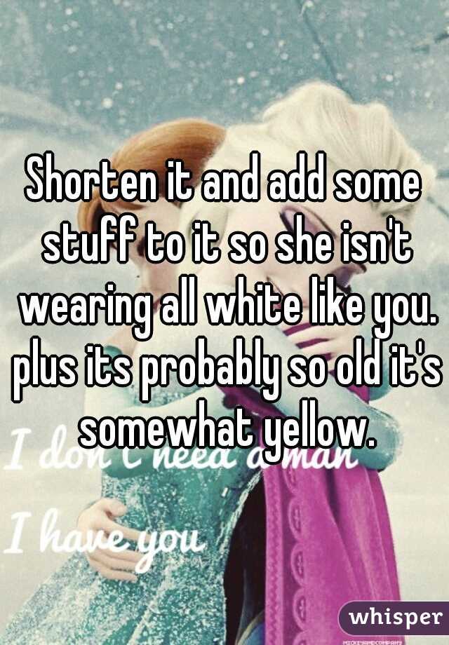 Shorten it and add some stuff to it so she isn't wearing all white like you. plus its probably so old it's somewhat yellow.