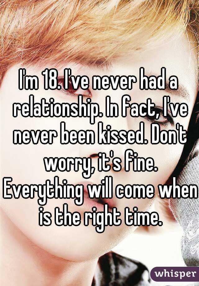  
I'm 18. I've never had a relationship. In fact, I've never been kissed. Don't worry, it's fine. Everything will come when is the right time.