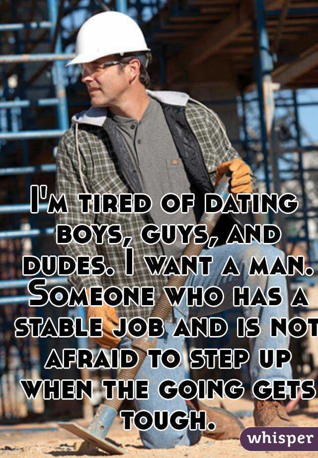 I'm tired of dating boys, guys, and dudes. I want a man. Someone who has a stable job and is not afraid to step up when the going gets tough.