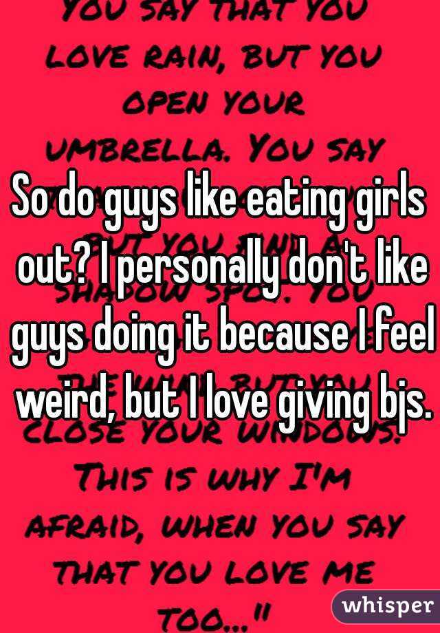 So do guys like eating girls out? I personally don't like guys doing it because I feel weird, but I love giving bjs.