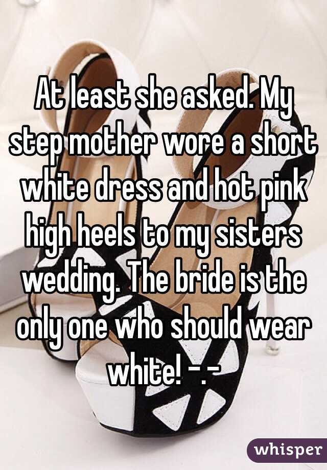 At least she asked. My step mother wore a short white dress and hot pink high heels to my sisters wedding. The bride is the only one who should wear white! -.-