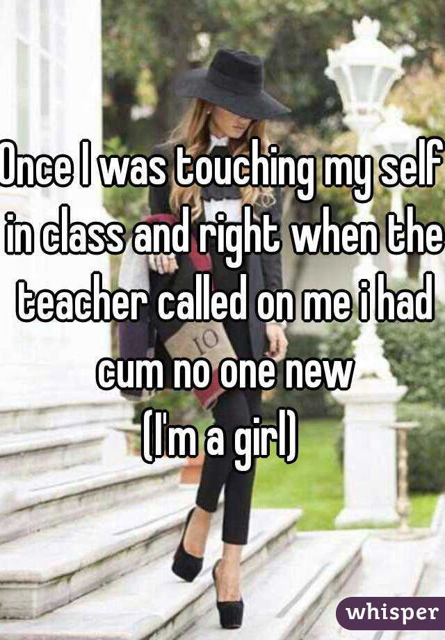 Once I was touching my self in class and right when the teacher called on me i had cum no one new
(I'm a girl)