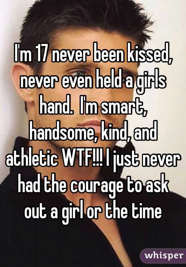 I'm 17 never been kissed, never even held a girls hand.  I'm smart, handsome, kind, and athletic WTF!!! I just never had the courage to ask out a girl or the time  