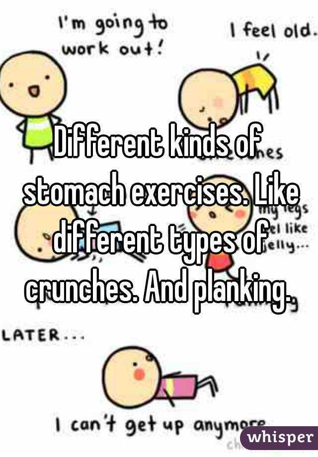 Different kinds of stomach exercises. Like different types of crunches. And planking. 