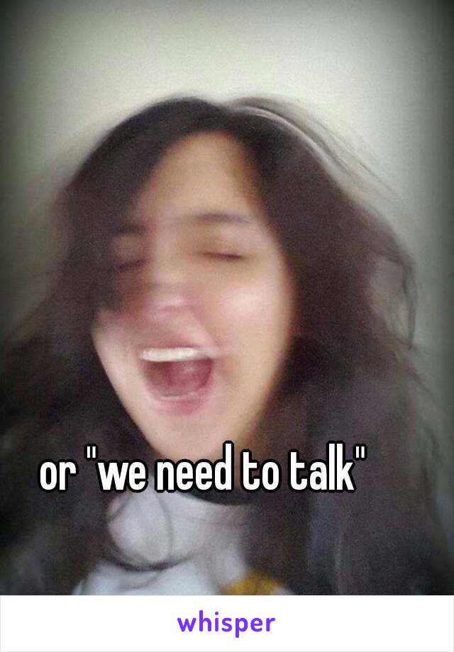 or "we need to talk" 