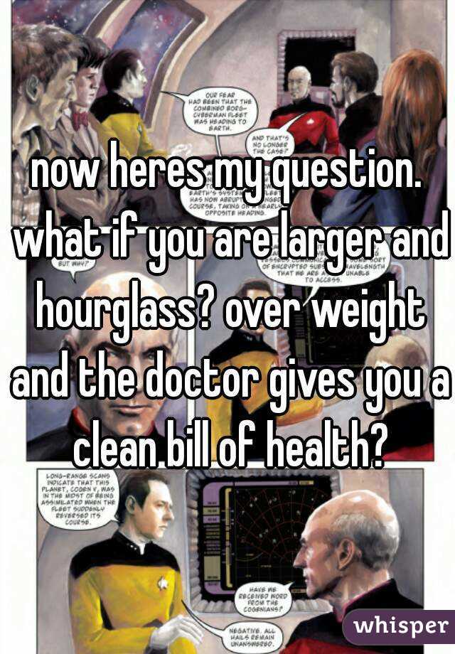 now heres my question. what if you are larger and hourglass? over weight and the doctor gives you a clean bill of health?