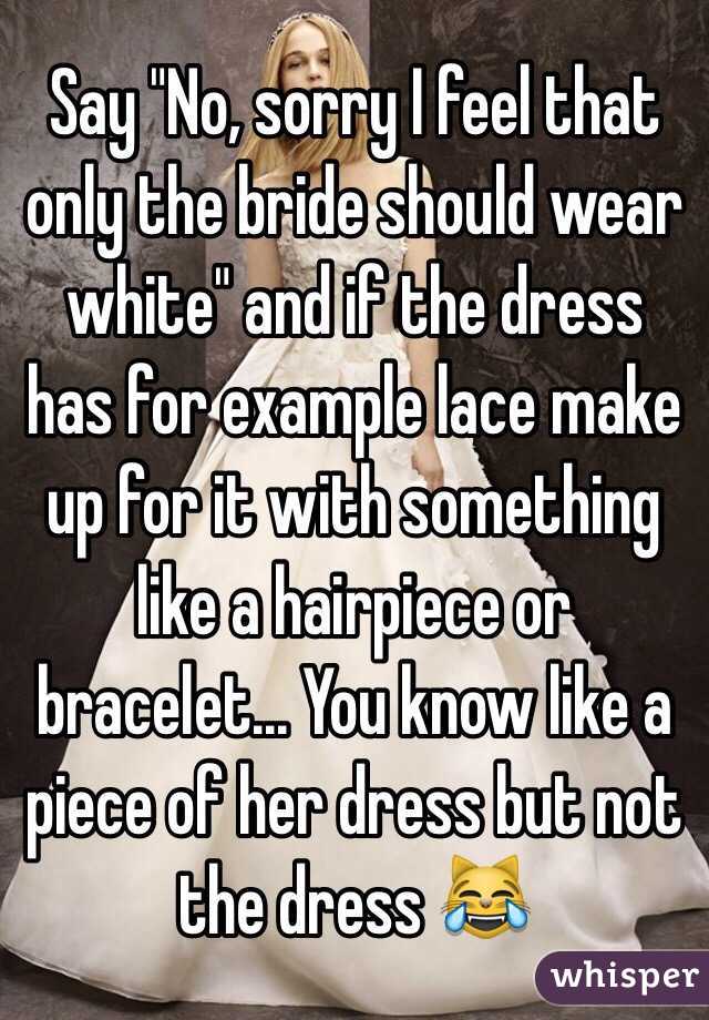 Say "No, sorry I feel that only the bride should wear white" and if the dress has for example lace make up for it with something like a hairpiece or bracelet... You know like a piece of her dress but not the dress 😹