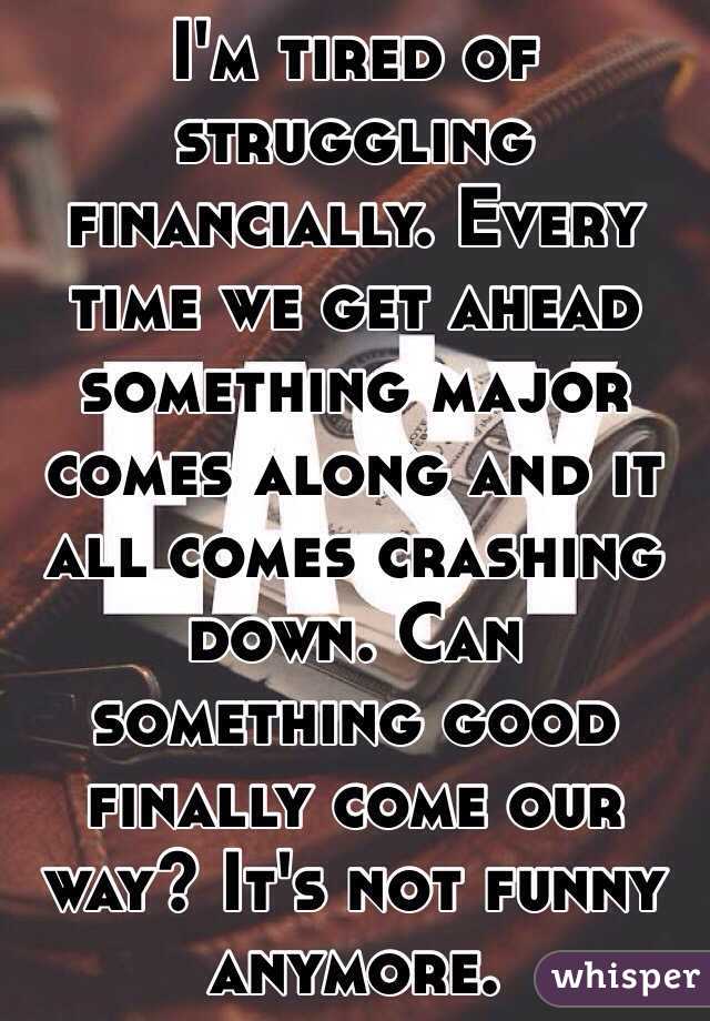 I'm tired of struggling financially. Every time we get ahead something major comes along and it all comes crashing down. Can something good finally come our way? It's not funny anymore.