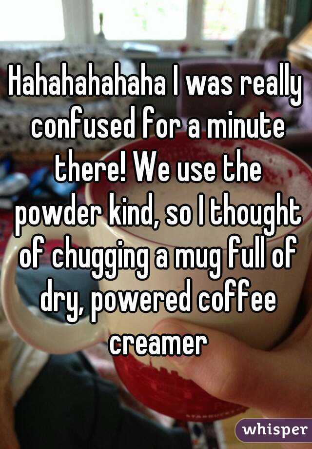 Hahahahahaha I was really confused for a minute there! We use the powder kind, so I thought of chugging a mug full of dry, powered coffee creamer