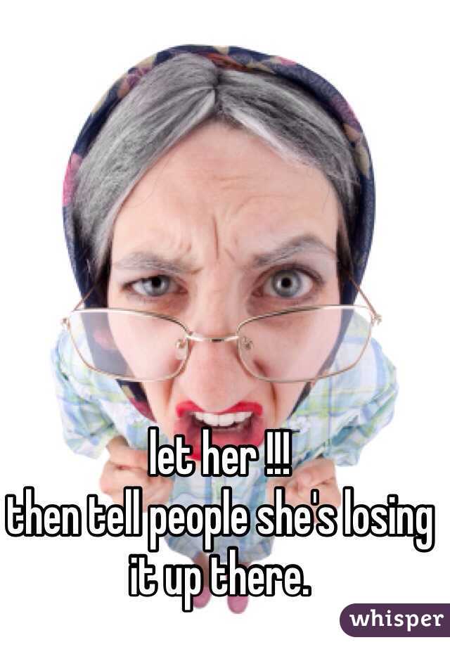 let her !!! 
then tell people she's losing it up there. 