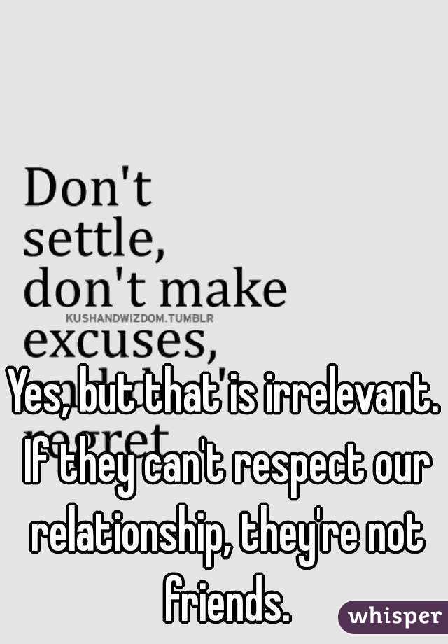 Yes, but that is irrelevant. If they can't respect our relationship, they're not friends.