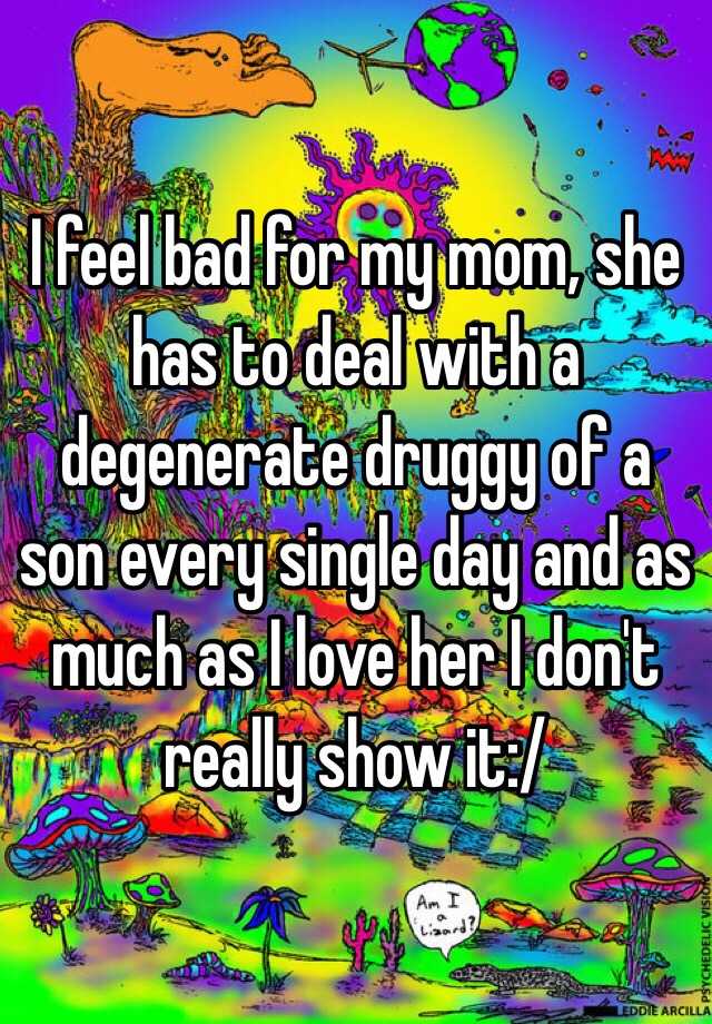 i-feel-bad-for-my-mom-she-has-to-deal-with-a-degenerate-druggy-of-a