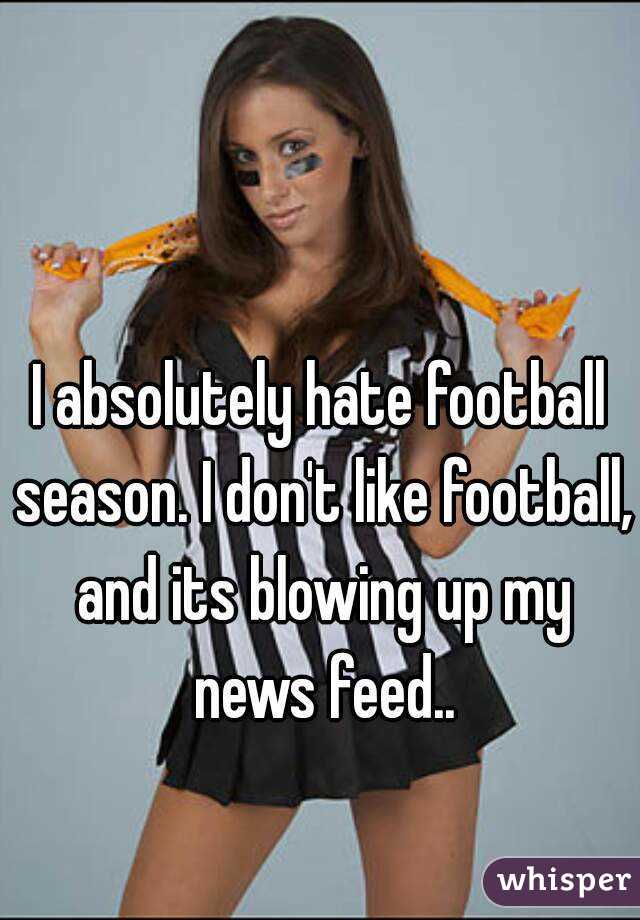 I absolutely hate football season. I don't like football, and its blowing up my news feed..