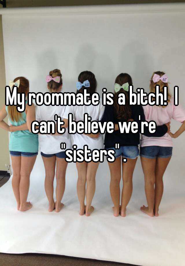 My Roommate Is A Bitch I Cant Believe Were Sisters 6888