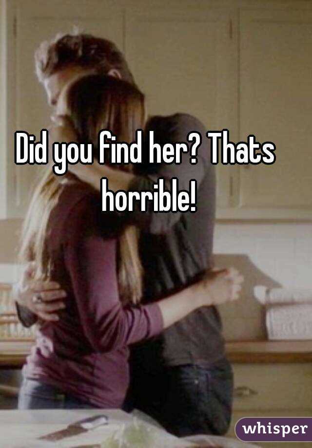 Did you find her? Thats horrible!