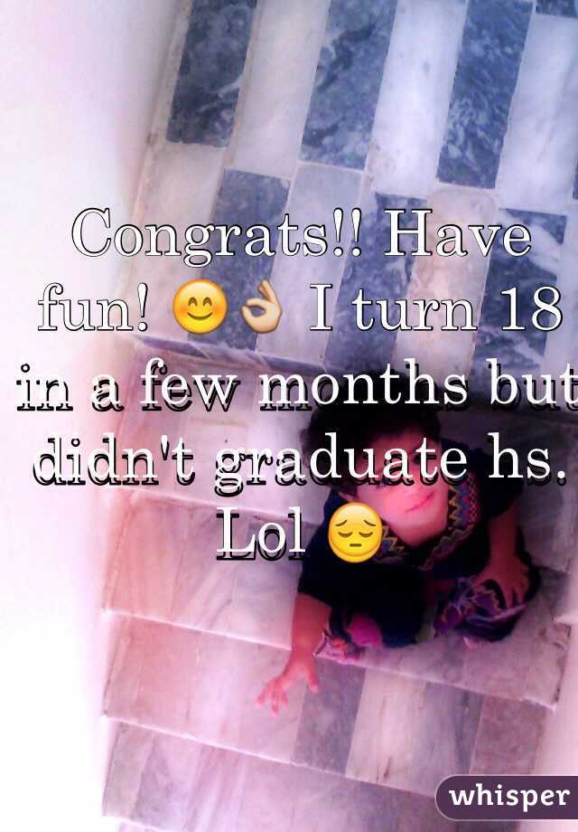 Congrats!! Have fun! 😊👌 I turn 18 in a few months but didn't graduate hs. Lol 😔