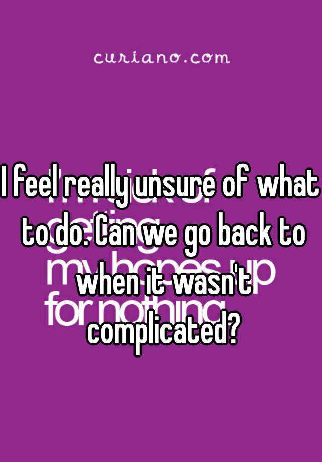 i-feel-really-unsure-of-what-to-do-can-we-go-back-to-when-it-wasn-t